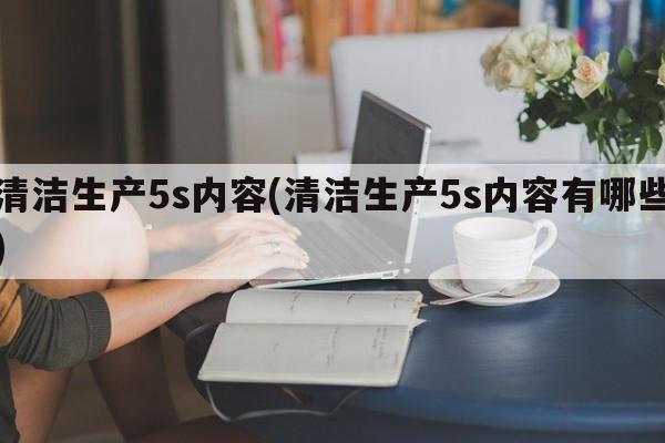 清洁生产5s内容(清洁生产5s内容有哪些)