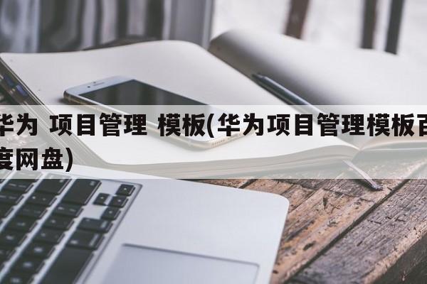 华为 项目管理 模板(华为项目管理模板百度网盘)